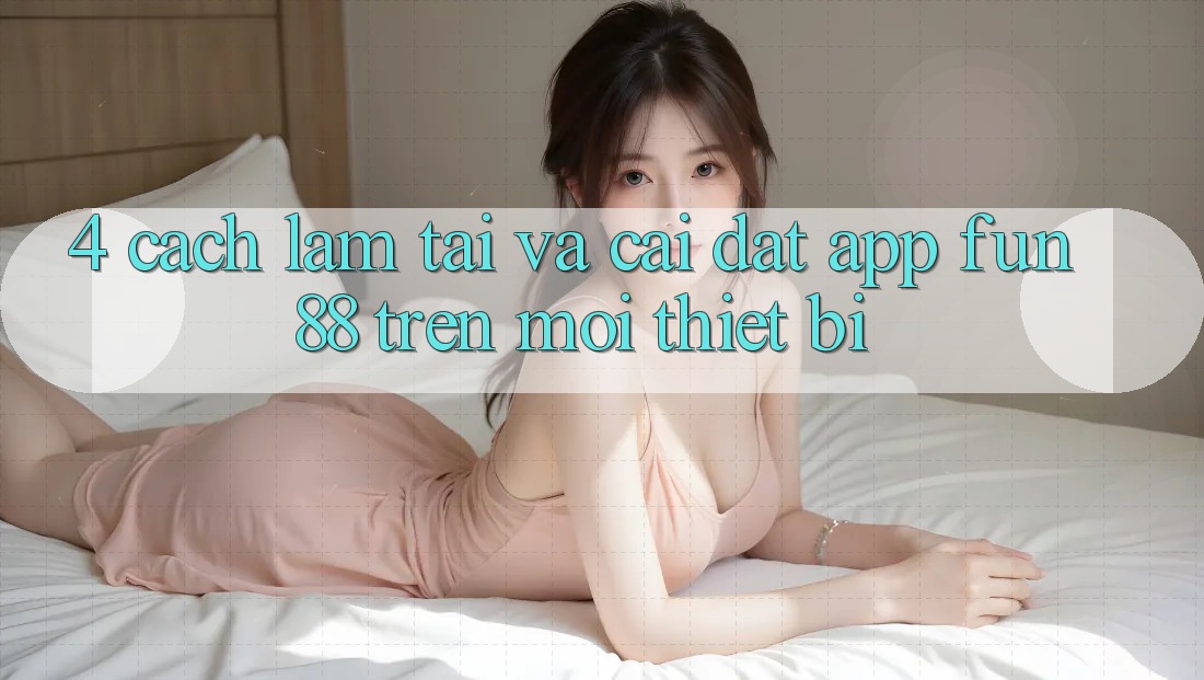 4. Cách làm Tải Và Cài Đặt App Fun88 Trên Mọi Thiết Bị