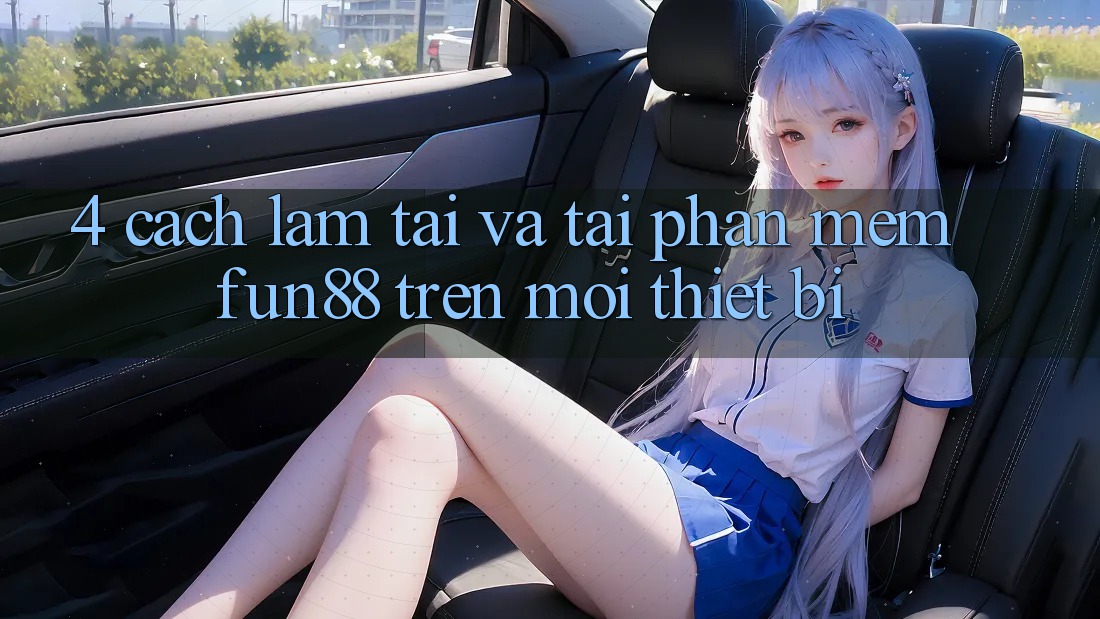 4. Cách làm Tải Và Tải Phần mềm Fun88 Trên Mọi Thiết Bị