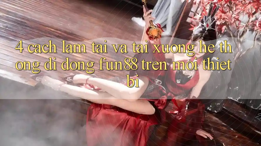 4. Cách làm Tải Và Tải xuống Hệ thống di động Fun88 Trên Mọi Thiết Bị