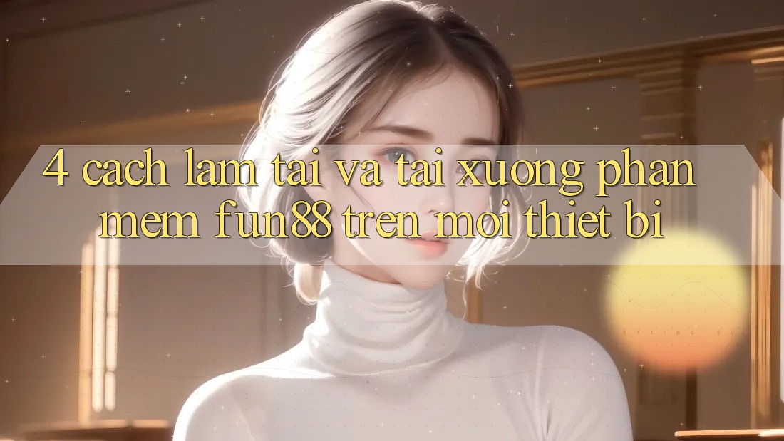 4. Cách làm Tải Và Tải xuống Phần mềm Fun88 Trên Mọi Thiết Bị