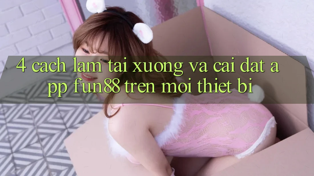 4. Cách làm Tải xuống Và Cài Đặt App Fun88 Trên Mọi Thiết Bị