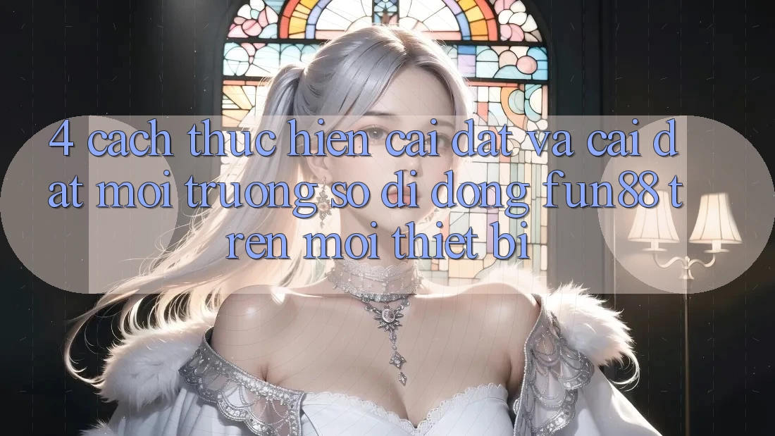 4. Cách thực hiện Cài đặt Và Cài Đặt Môi trường số di động Fun88 Trên Mọi Thiết Bị