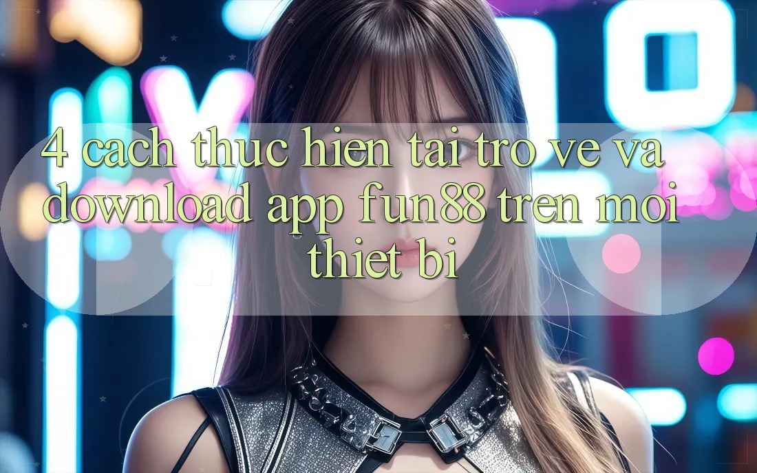4. Cách thực hiện Tải trở về Và Download App Fun88 Trên Mọi Thiết Bị