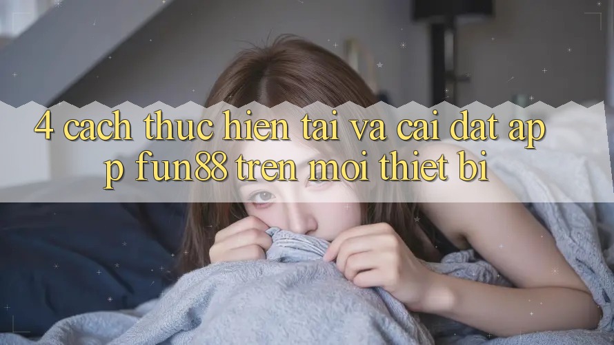 4. Cách thực hiện Tải Và Cài Đặt App Fun88 Trên Mọi Thiết Bị