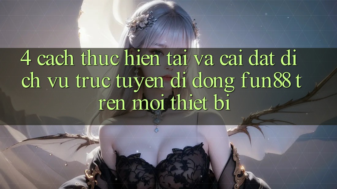 4. Cách thực hiện Tải Và Cài đặt Dịch vụ trực tuyến di động Fun88 Trên Mọi Thiết Bị