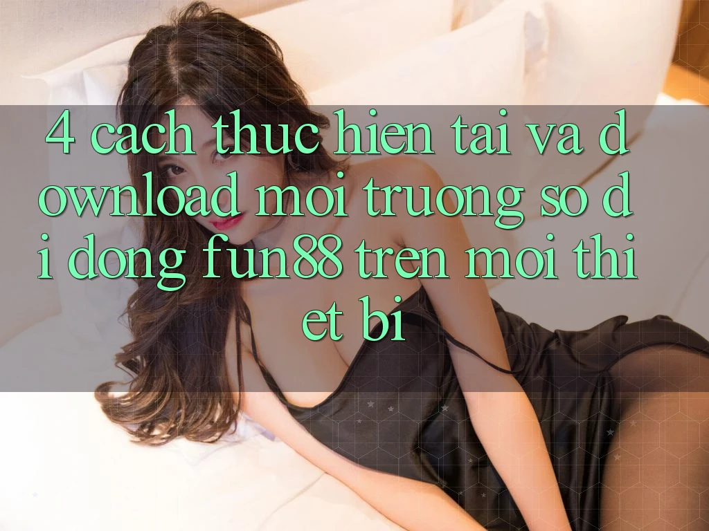 4. Cách thực hiện Tải Và Download Môi trường số di động Fun88 Trên Mọi Thiết Bị