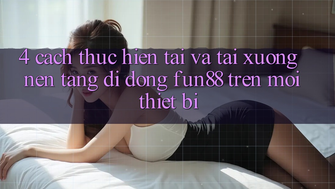 4. Cách thực hiện Tải Và Tải xuống Nền tảng di động Fun88 Trên Mọi Thiết Bị
