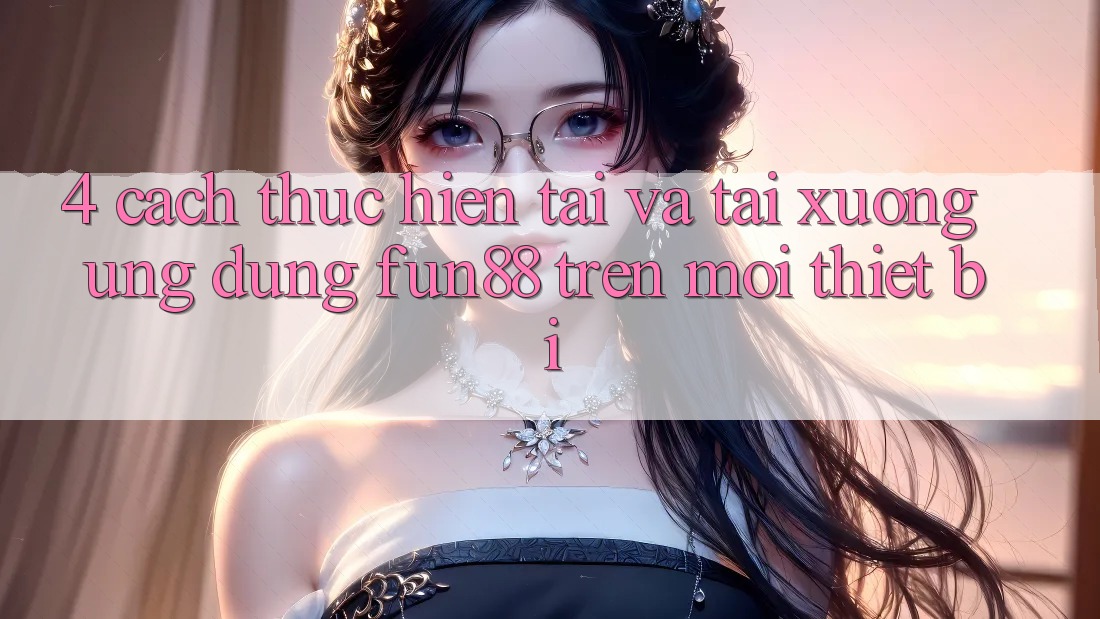 4. Cách thực hiện Tải Và Tải xuống Ứng dụng Fun88 Trên Mọi Thiết Bị
