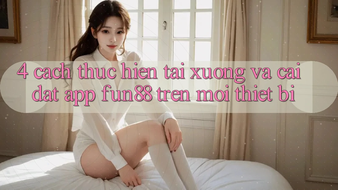 4. Cách thực hiện Tải xuống Và Cài Đặt App Fun88 Trên Mọi Thiết Bị