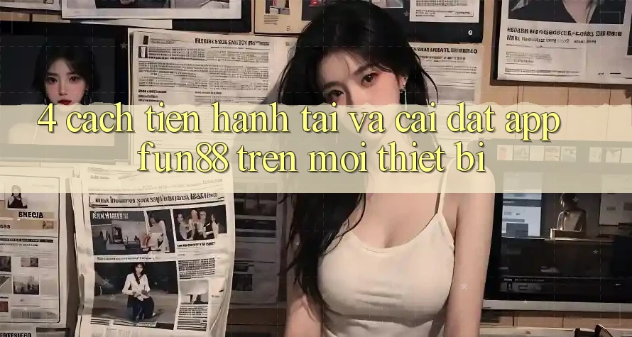 4. Cách tiến hành Tải Và Cài Đặt App Fun88 Trên Mọi Thiết Bị