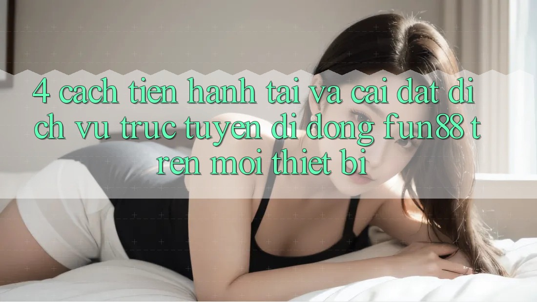 4. Cách tiến hành Tải Và Cài Đặt Dịch vụ trực tuyến di động Fun88 Trên Mọi Thiết Bị