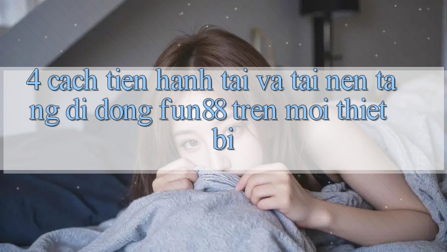 4. Cách tiến hành Tải Và Tải Nền tảng di động Fun88 Trên Mọi Thiết Bị