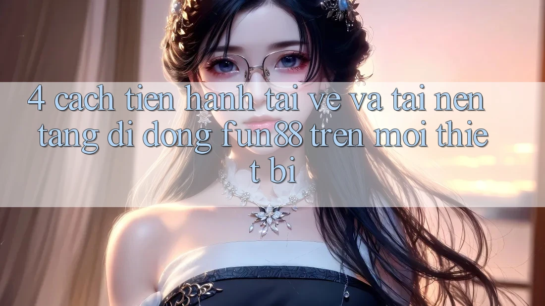 4. Cách tiến hành Tải về Và Tải Nền tảng di động Fun88 Trên Mọi Thiết Bị