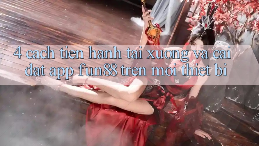 4. Cách tiến hành Tải xuống Và Cài Đặt App Fun88 Trên Mọi Thiết Bị