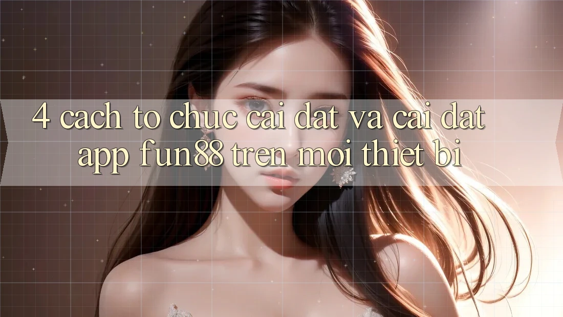 4. Cách tổ chức Cài đặt Và Cài Đặt App Fun88 Trên Mọi Thiết Bị