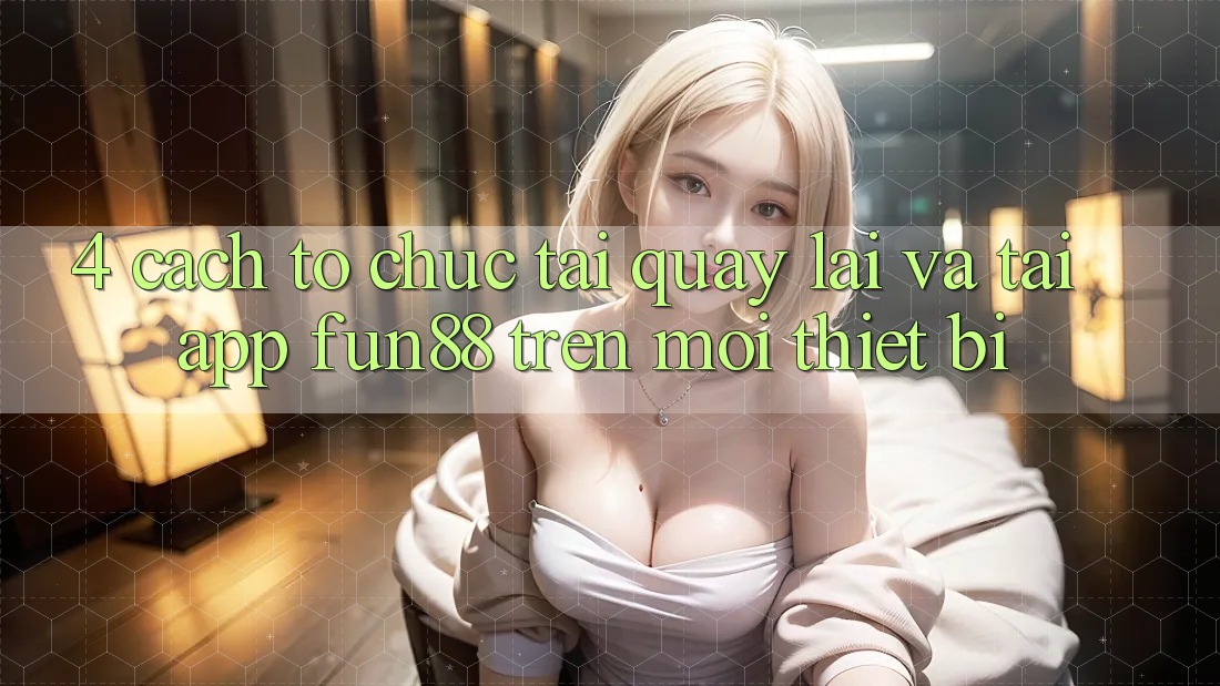 4. Cách tổ chức Tải quay lại Và Tải App Fun88 Trên Mọi Thiết Bị