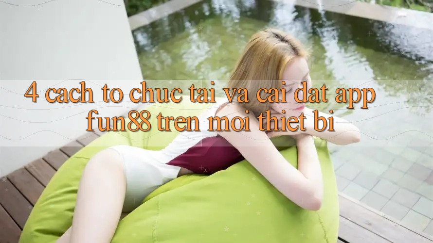 4. Cách tổ chức Tải Và Cài Đặt App Fun88 Trên Mọi Thiết Bị