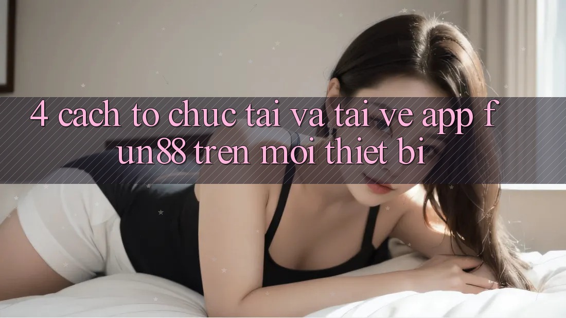 4. Cách tổ chức Tải Và Tải về App Fun88 Trên Mọi Thiết Bị