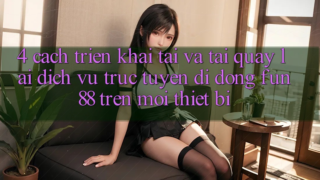 4. Cách triển khai Tải Và Tải quay lại Dịch vụ trực tuyến di động Fun88 Trên Mọi Thiết Bị