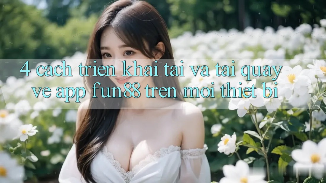 4. Cách triển khai Tải Và Tải quay về App Fun88 Trên Mọi Thiết Bị 4. Cách triển khai Tải Và Tải quay về App Fun88 Trên Mọi Thiết Bị