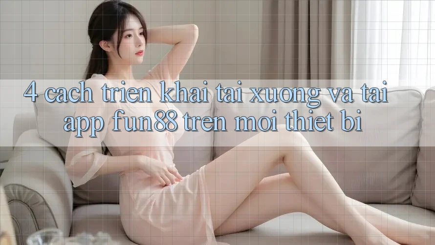 4. Cách triển khai Tải xuống Và Tải App Fun88 Trên Mọi Thiết Bị