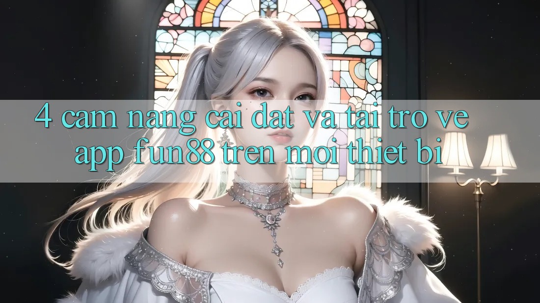 4. Cẩm nang Cài đặt Và Tải trở về App Fun88 Trên Mọi Thiết Bị