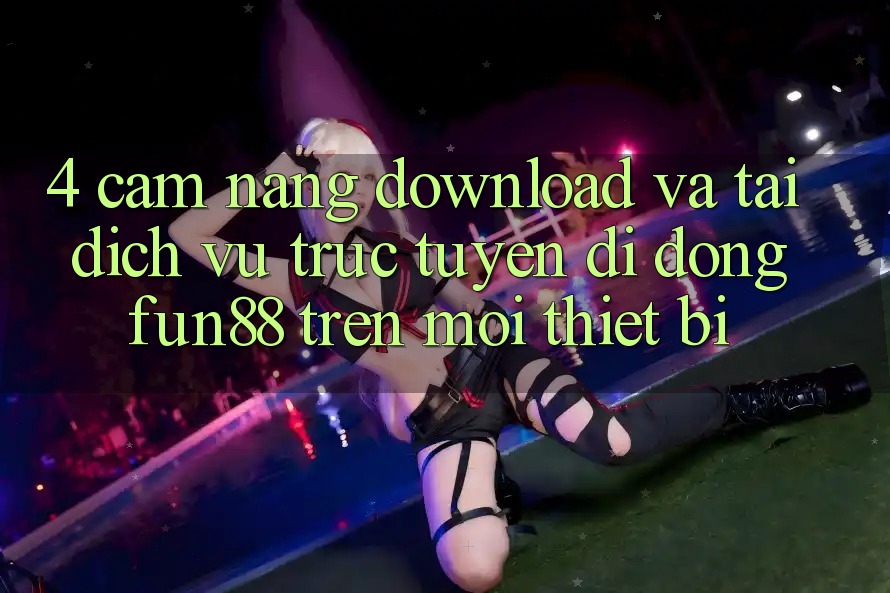 4. Cẩm nang Download Và Tải Dịch vụ trực tuyến di động Fun88 Trên Mọi Thiết Bị