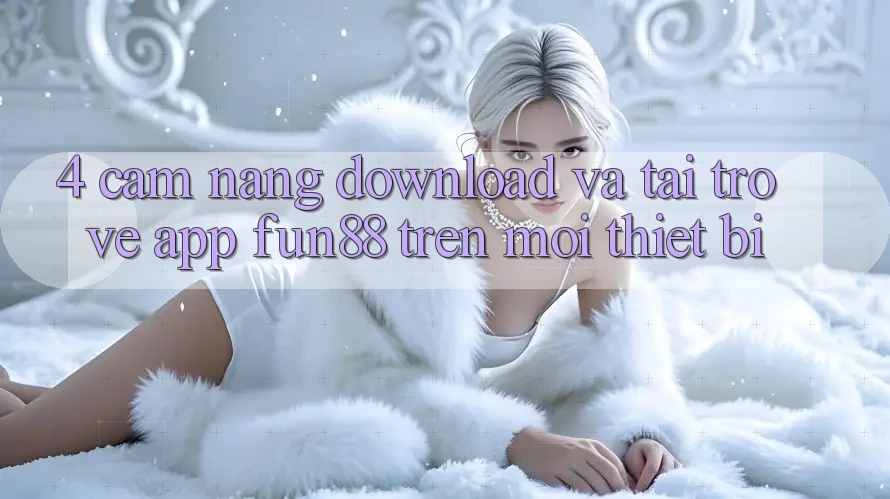 4. Cẩm nang Download Và Tải trở về App Fun88 Trên Mọi Thiết Bị