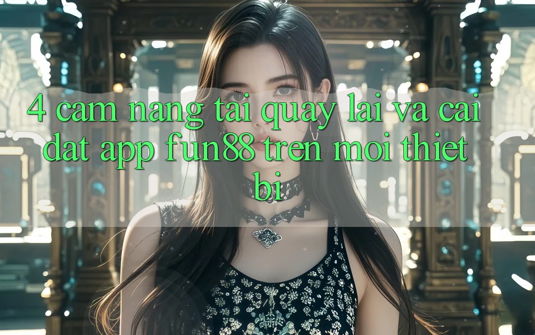 4. Cẩm nang Tải quay lại Và Cài Đặt App Fun88 Trên Mọi Thiết Bị