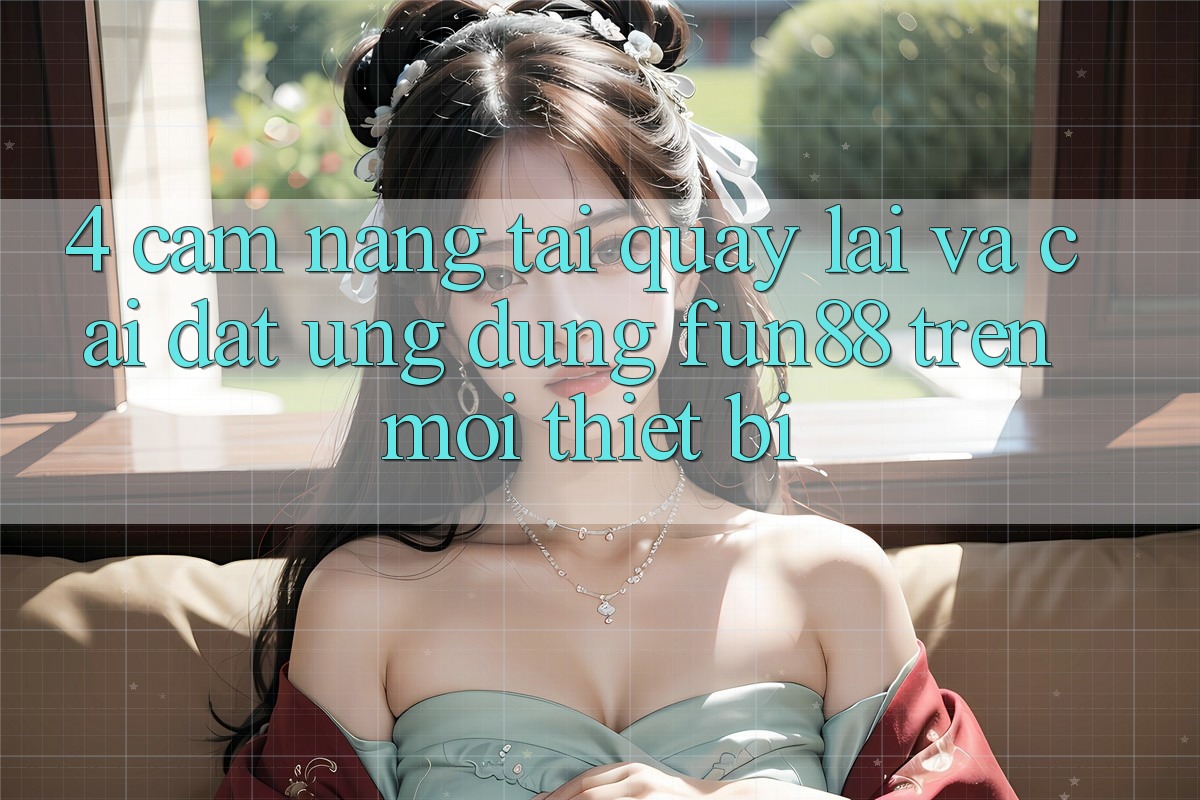 4. Cẩm nang Tải quay lại Và Cài Đặt Ứng dụng Fun88 Trên Mọi Thiết Bị