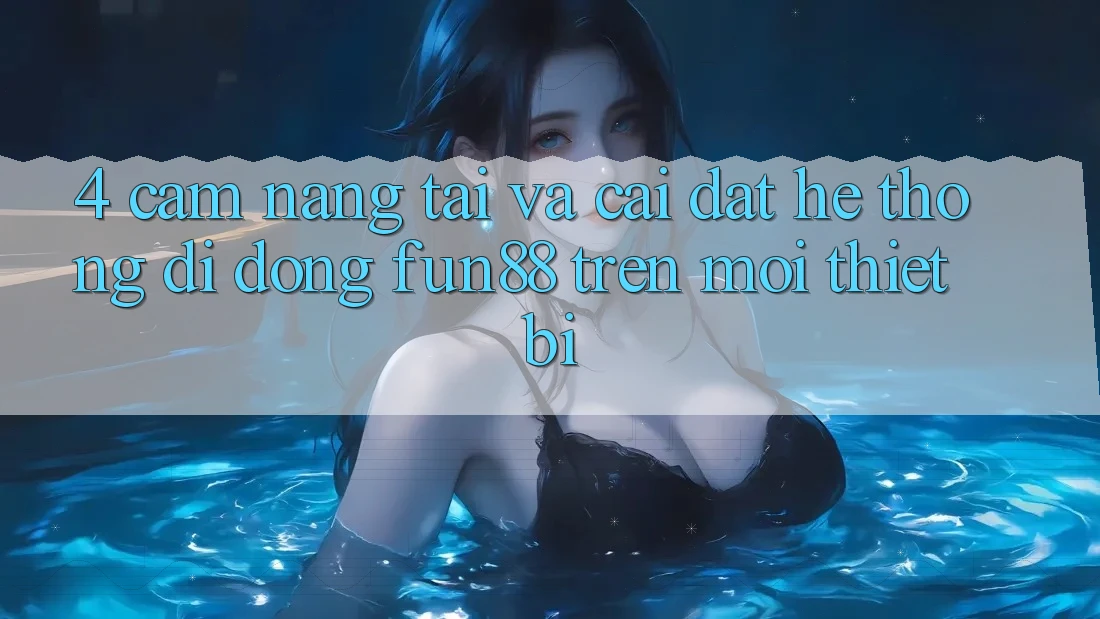 4. Cẩm nang Tải Và Cài Đặt Hệ thống di động Fun88 Trên Mọi Thiết Bị