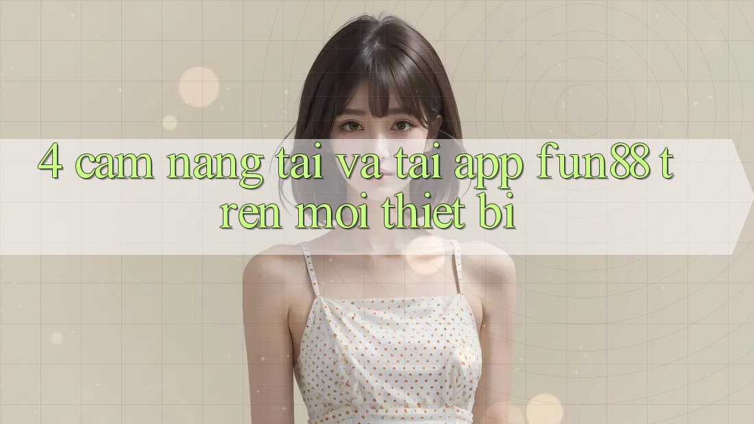 4. Cẩm nang Tải Và Tải App Fun88 Trên Mọi Thiết Bị