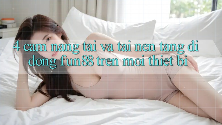 4. Cẩm nang Tải Và Tải Nền tảng di động Fun88 Trên Mọi Thiết Bị