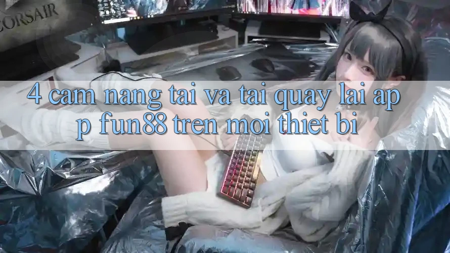 4. Cẩm nang Tải Và Tải quay lại App Fun88 Trên Mọi Thiết Bị