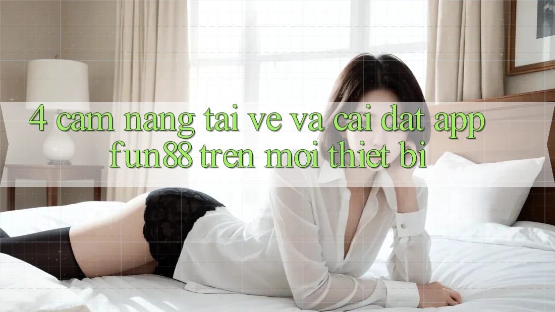 4. Cẩm nang Tải về Và Cài Đặt App Fun88 Trên Mọi Thiết Bị