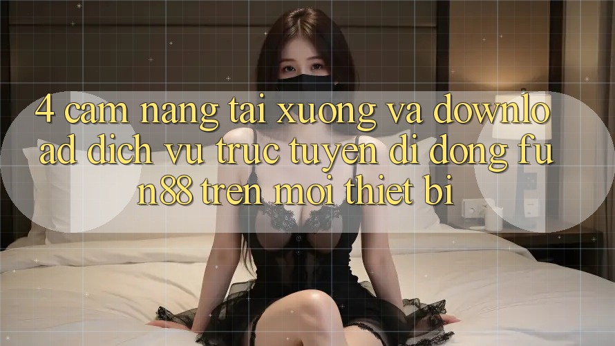 4. Cẩm nang Tải xuống Và Download Dịch vụ trực tuyến di động Fun88 Trên Mọi Thiết Bị