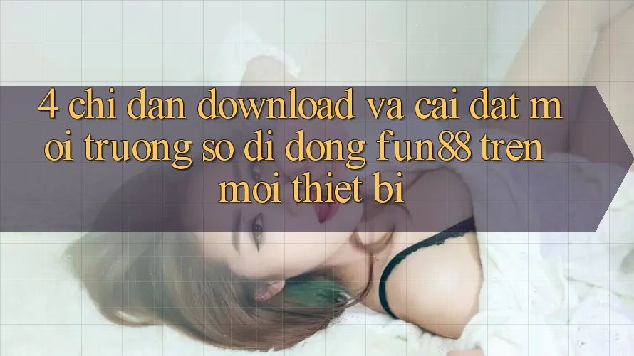4. Chỉ dẫn Download Và Cài Đặt Môi trường số di động Fun88 Trên Mọi Thiết Bị