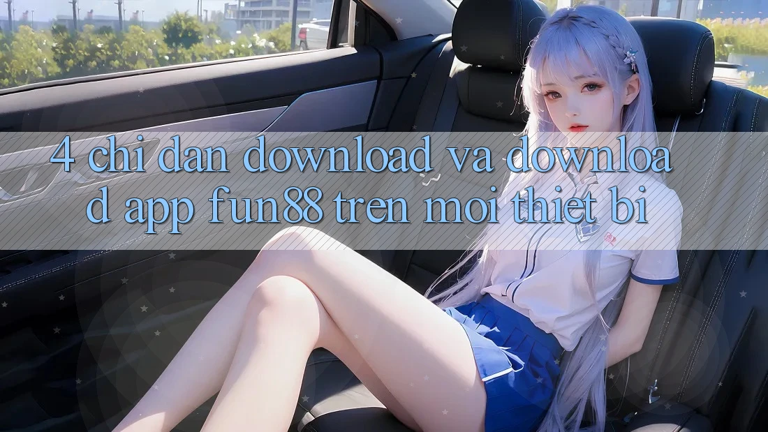 4. Chỉ dẫn Download Và Download App Fun88 Trên Mọi Thiết Bị