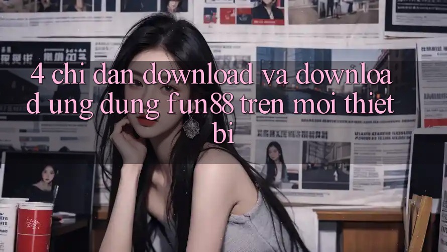 4. Chỉ dẫn Download Và Download Ứng dụng Fun88 Trên Mọi Thiết Bị