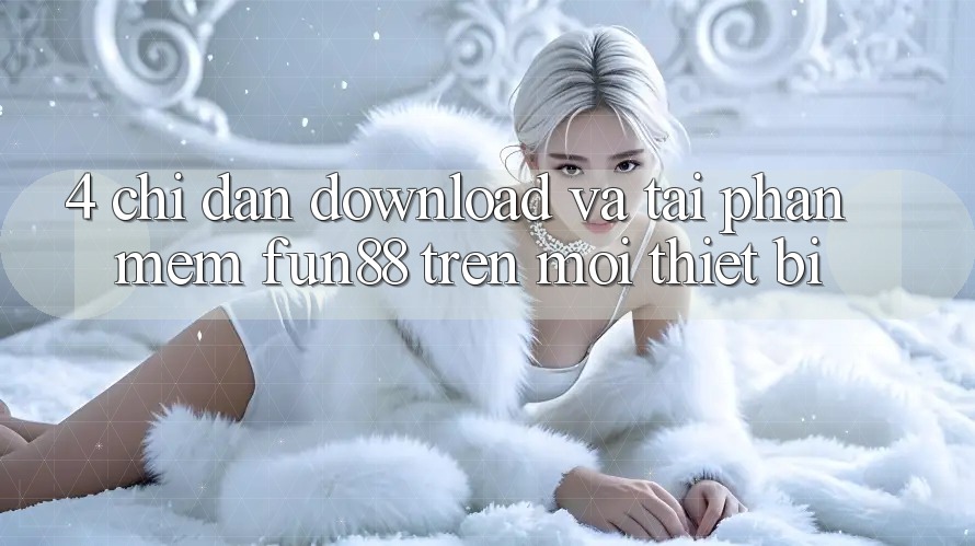 4. Chỉ dẫn Download Và Tải Phần mềm Fun88 Trên Mọi Thiết Bị