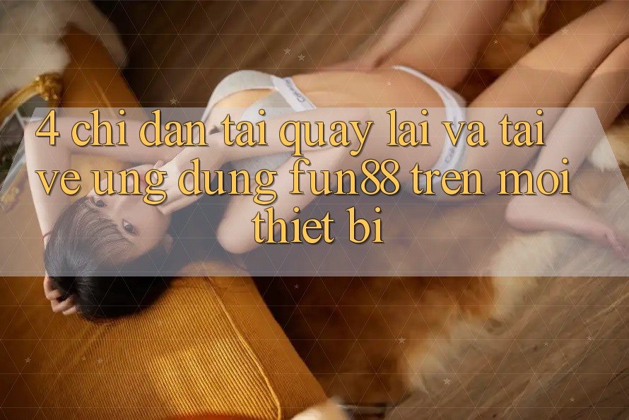 4. Chỉ dẫn Tải quay lại Và Tải về Ứng dụng Fun88 Trên Mọi Thiết Bị