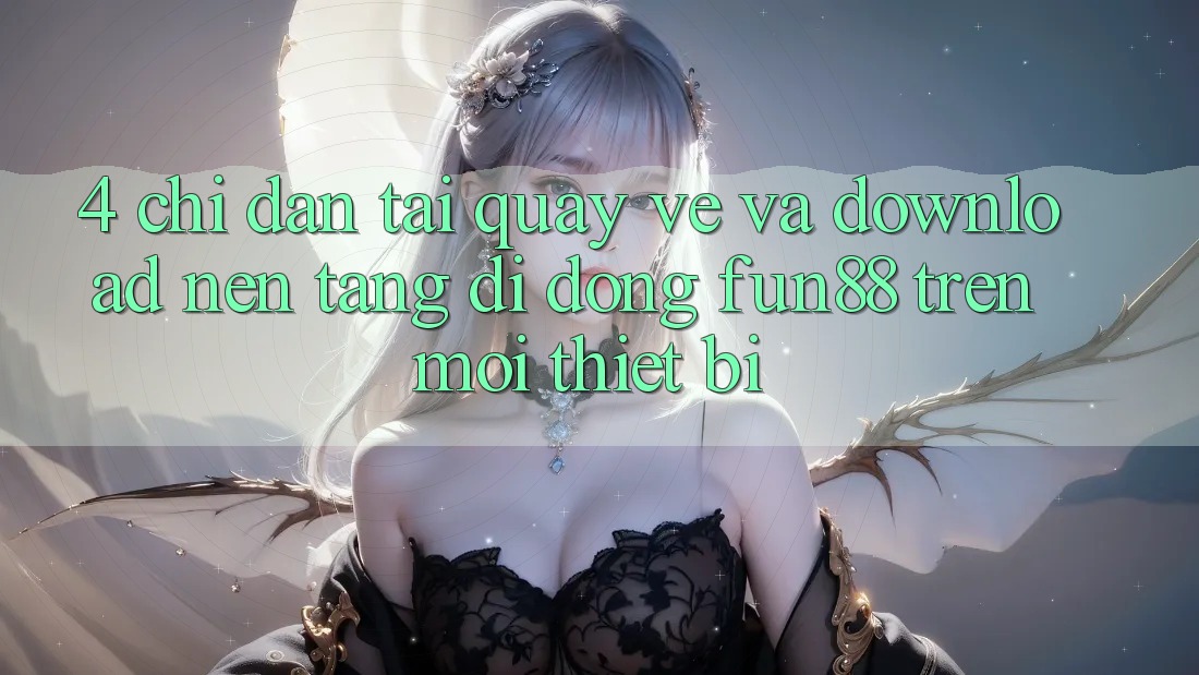 4. Chỉ dẫn Tải quay về Và Download Nền tảng di động Fun88 Trên Mọi Thiết Bị