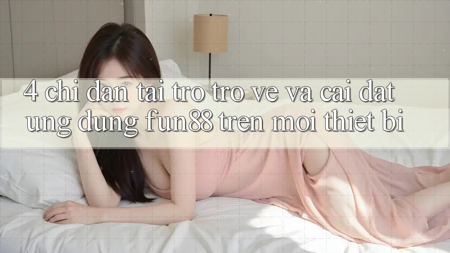 4. Chỉ dẫn Tải trở trở về Và Cài Đặt Ứng dụng Fun88 Trên Mọi Thiết Bị
