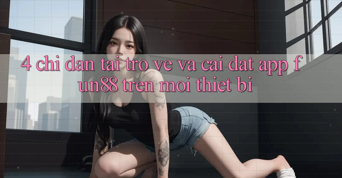 4. Chỉ dẫn Tải trở về Và Cài Đặt App Fun88 Trên Mọi Thiết Bị