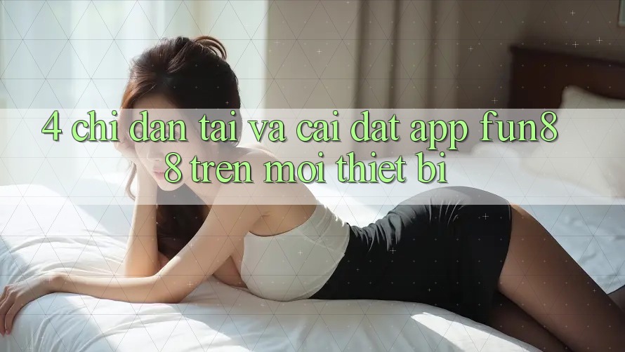 4. Chỉ dẫn Tải Và Cài Đặt App Fun88 Trên Mọi Thiết Bị