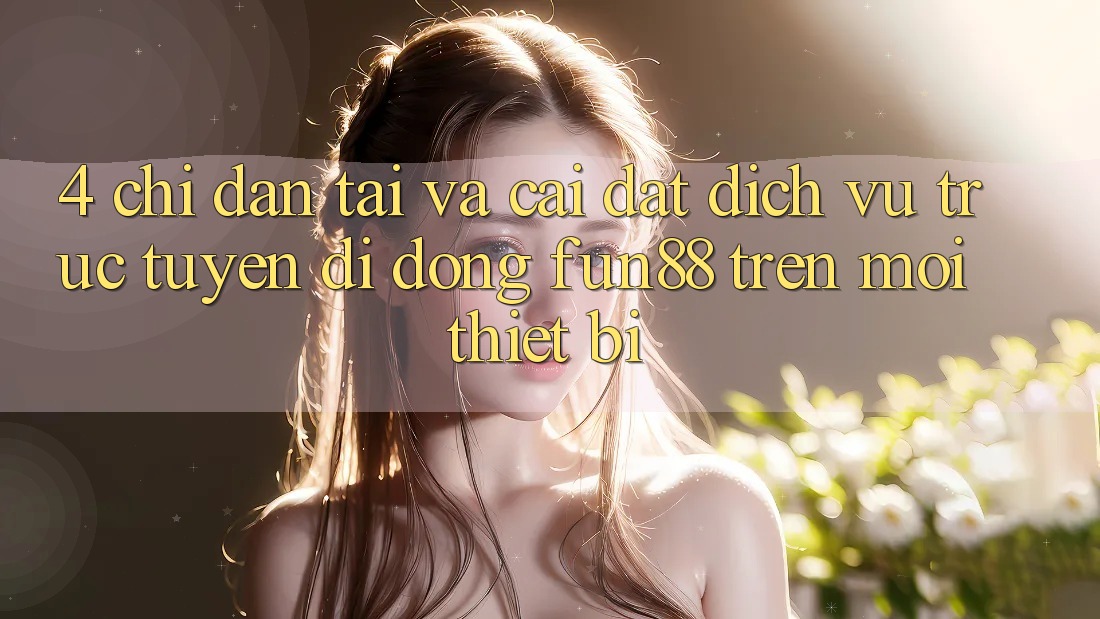 4. Chỉ dẫn Tải Và Cài Đặt Dịch vụ trực tuyến di động Fun88 Trên Mọi Thiết Bị