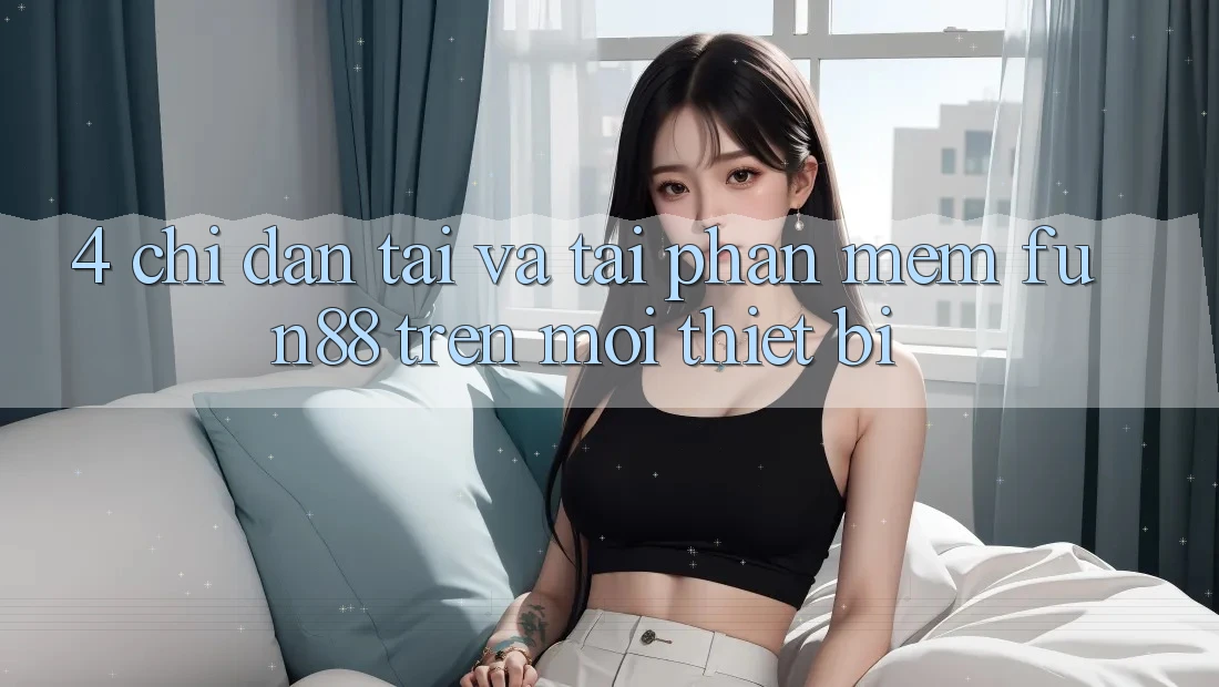 4. Chỉ dẫn Tải Và Tải Phần mềm Fun88 Trên Mọi Thiết Bị 4. Chỉ dẫn Tải Và Tải Phần mềm Fun88 Trên Mọi Thiết Bị