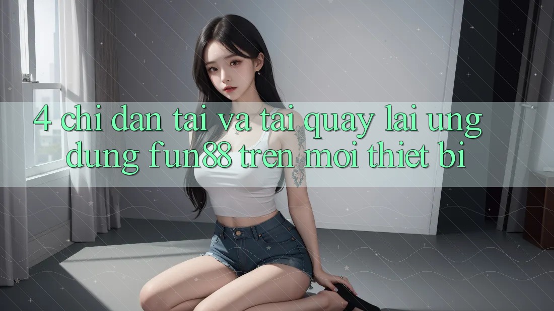 4. Chỉ dẫn Tải Và Tải quay lại Ứng dụng Fun88 Trên Mọi Thiết Bị