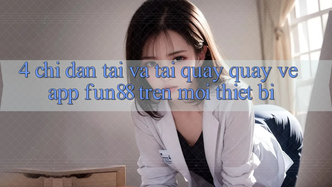 4. Chỉ dẫn Tải Và Tải quay quay về App Fun88 Trên Mọi Thiết Bị 4. Chỉ dẫn Tải Và Tải quay quay về App Fun88 Trên Mọi Thiết Bị