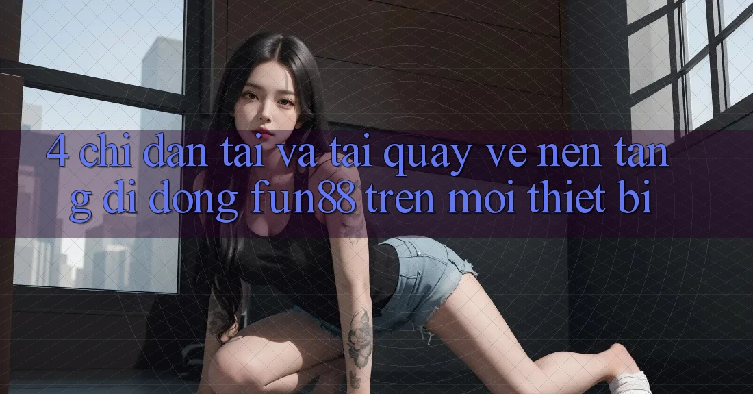 4. Chỉ dẫn Tải Và Tải quay về Nền tảng di động Fun88 Trên Mọi Thiết Bị